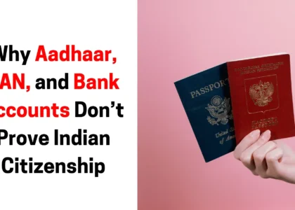 Why Aadhaar, PAN, and Bank Accounts Don’t Prove Indian Citizenship